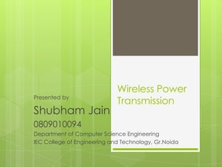 Wireless Power Transmission Presented by Shubham Jain	 0809010094 Department of Computer Science Engineering IEC College of Engineering and Technology, Gr.Noida 
