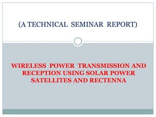 (A TECHNICAL SEMINAR REPORT)




WIRELESS POWER TRANSMISSION AND
  RECEPTION USING SOLAR POWER
    SATELLITES AND RECTENNA
 