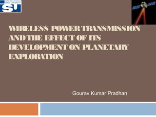 WIRELESS POWERTRANSMISSION
ANDTHE EFFECT OF ITS
DEVELOPMENT ON PLANETARY
EXPLORATION
Gourav Kumar Pradhan
 
