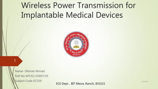 Wireless Power Transmission for
Implantable Medical Devices
Name- Dilshad Ahmad
Roll No-MT/EC/10007/19
Subject Code-EC559
ECE Dept. , BIT Mesra, Ranchi, 835215
5/30/2020
1
 