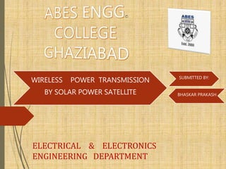 WIRELESS POWER TRANSMISSION
BY SOLAR POWER SATELLITE
ELECTRICAL & ELECTRONICS
ENGINEERING DEPARTMENT
SUBMITTED BY:
BHASKAR PRAKASH
 