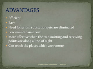  Efficient
 Easy
 Need for grids, substations etc are eliminated
 Low maintenance cost
 More effective when the transmitting and receiving
points are along a line-of-sight
 Can reach the places which are remote
8/18/2014 15Wireless Power Transmission
 
