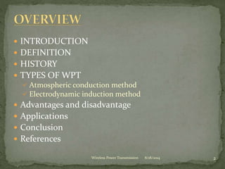  INTRODUCTION
 DEFINITION
 HISTORY
 TYPES OF WPT
 Atmospheric conduction method
 Electrodynamic induction method
 Advantages and disadvantage
 Applications
 Conclusion
 References
8/18/2014 2Wireless Power Transmission
 