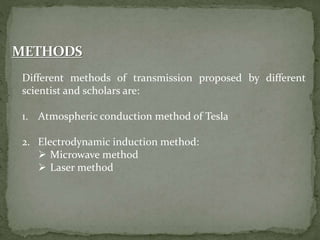 Different methods of transmission proposed by different
scientist and scholars are:
1. Atmospheric conduction method of Tesla
2. Electrodynamic induction method:
 Microwave method
 Laser method
 