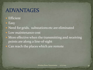  Efficient
 Easy
 Need for grids, substations etc are eliminated
 Low maintenance cost
 More effective when the transmitting and receiving
points are along a line-of-sight
 Can reach the places which are remote
11/17/2013 15
Wireless Power Transmission
 