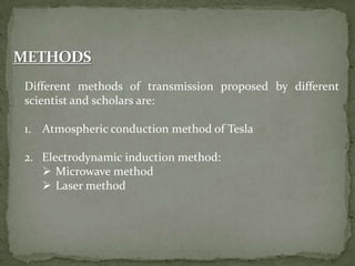 Different methods of transmission proposed by different
scientist and scholars are:
1. Atmospheric conduction method of Tesla
2. Electrodynamic induction method:
 Microwave method
 Laser method
 
