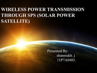 Presented By:
shanmukh. j
11P7A0485.
WIRELESS POWER TRANSMISSION
THROUGH SPS (SOLAR POWER
SATELLITE)
 