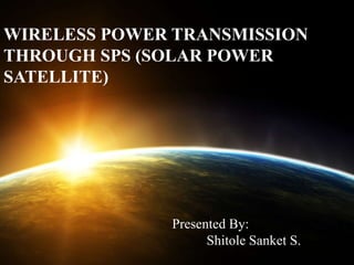 WIRELESS POWER TRANSMISSION
THROUGH SPS (SOLAR POWER
SATELLITE)

Presented By:
Shitole Sanket S.

 