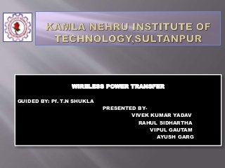 WIRELESS POWER TRANSFER
GUIDED BY: Pf. T.N SHUKLA
PRESENTED BY-
VIVEK KUMAR YADAV
RAHUL SIDHARTHA
VIPUL GAUTAM
AYUSH GARG
 