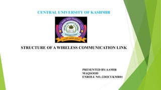 CENTRAL UNIVERSITY OF KASHMIR
STRUCTURE OF A WIRELESS COMMUNICATION LINK
PRESENTED BY:AAMIR
MAQSOOD
ENROLL NO.:2202CUKMR01
 