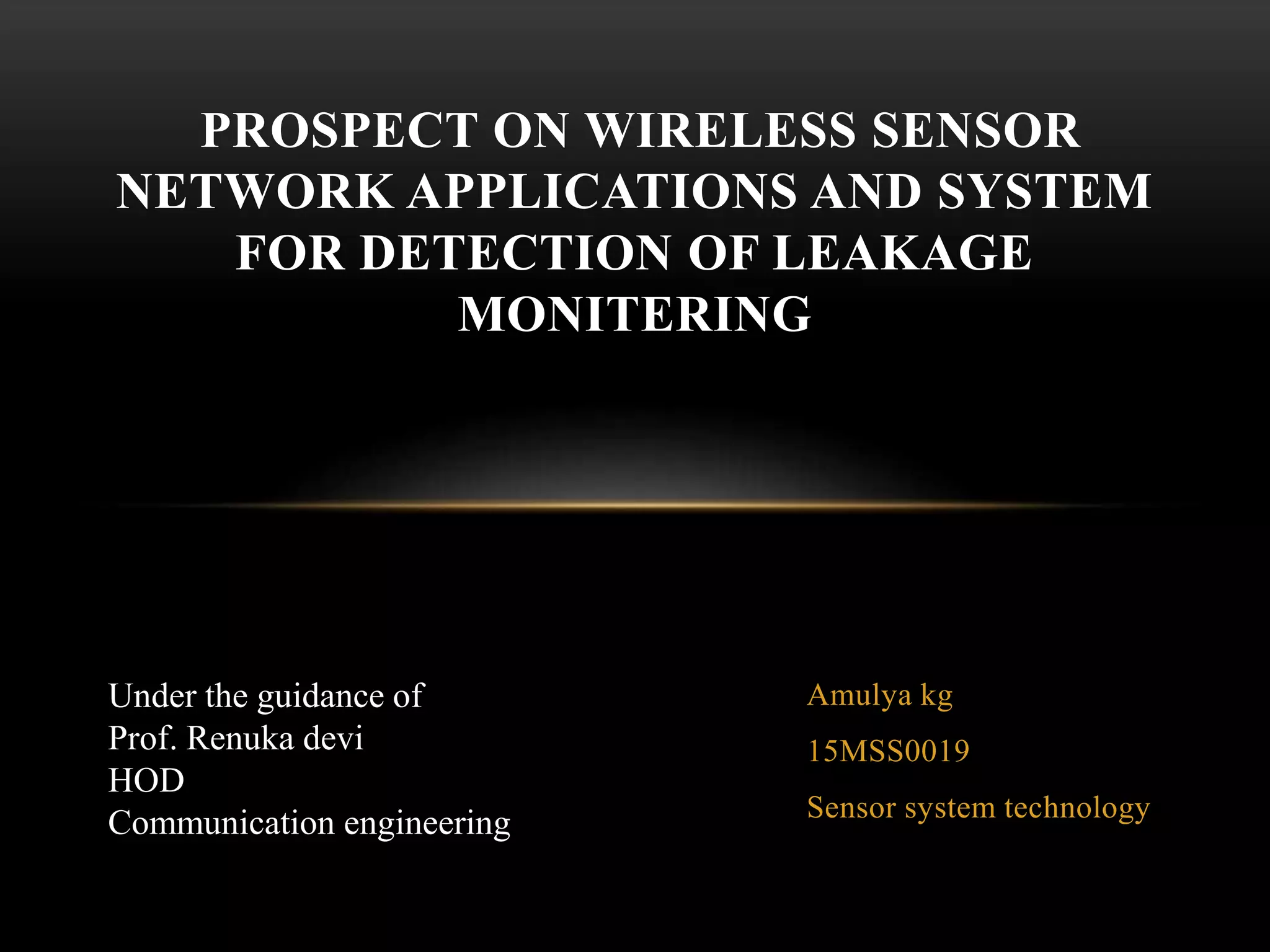 Amulya kg
15MSS0019
Sensor system technology
PROSPECT ON WIRELESS SENSOR
NETWORK APPLICATIONS AND SYSTEM
FOR DETECTION OF LEAKAGE
MONITERING
Under the guidance of
Prof. Renuka devi
HOD
Communication engineering
 
