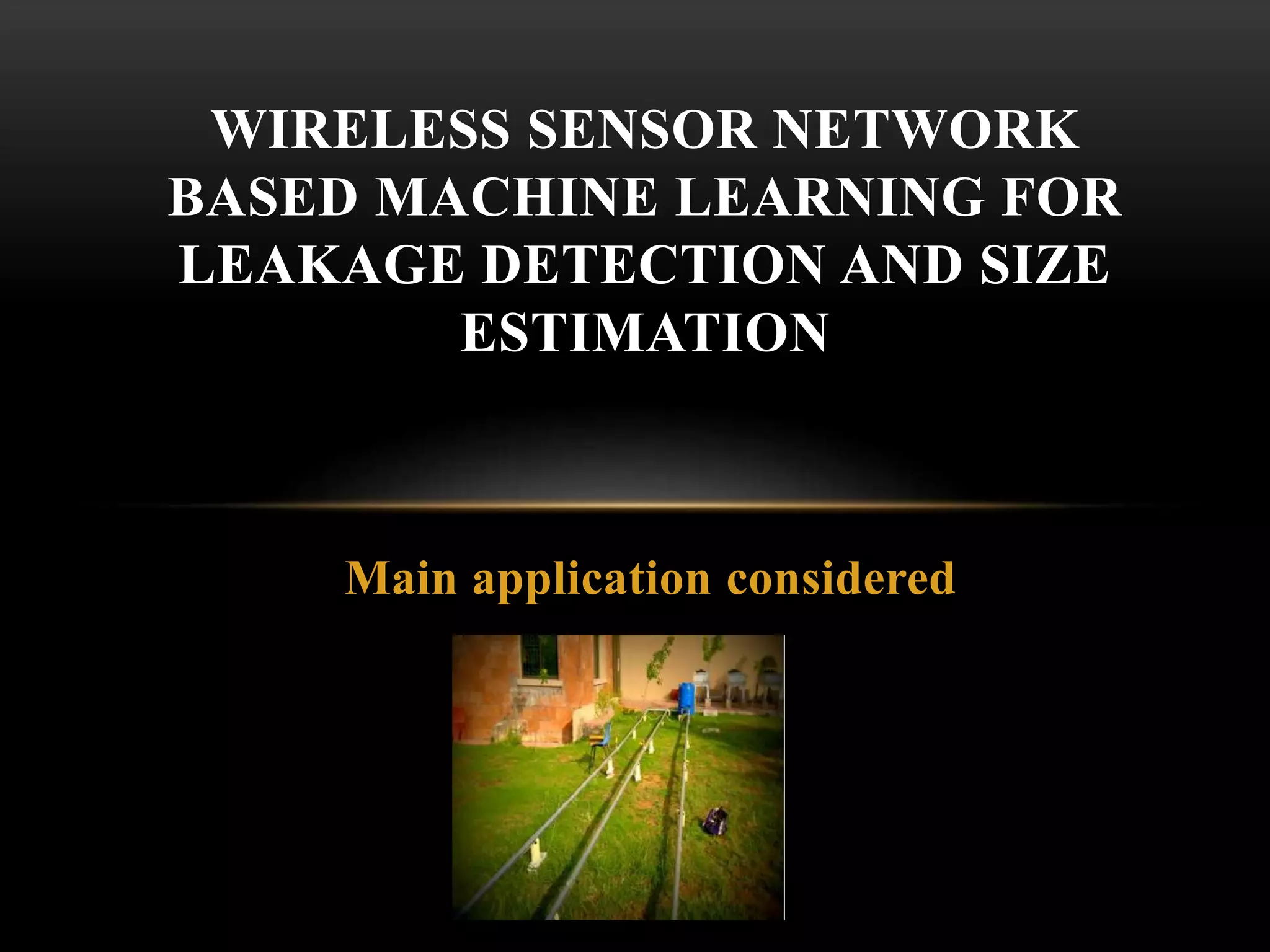Main application considered
WIRELESS SENSOR NETWORK
BASED MACHINE LEARNING FOR
LEAKAGE DETECTION AND SIZE
ESTIMATION
 
