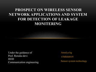 Amulya kg
15MSS0019
Sensor system technology
PROSPECT ON WIRELESS SENSOR
NETWORK APPLICATIONS AND SYSTEM
FOR DETECTION OF LEAKAGE
MONITERING
Under the guidance of
Prof. Renuka devi
HOD
Communication engineering
 