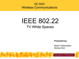 EE 5505
Wireless Communications



IEEE 802.22
   TV White Spaces


                     Presented by:
                      By:-
                     Nasim Yayhasoltani
                      Nasim
                     Akshay Soni
                      Yayhasoltani
                      Akshay Soni
 