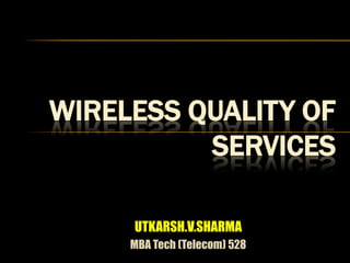 WIRELESS QUALITY OF
          SERVICES

     UTKARSH.V.SHARMA
     MBA Tech (Telecom) 528
 