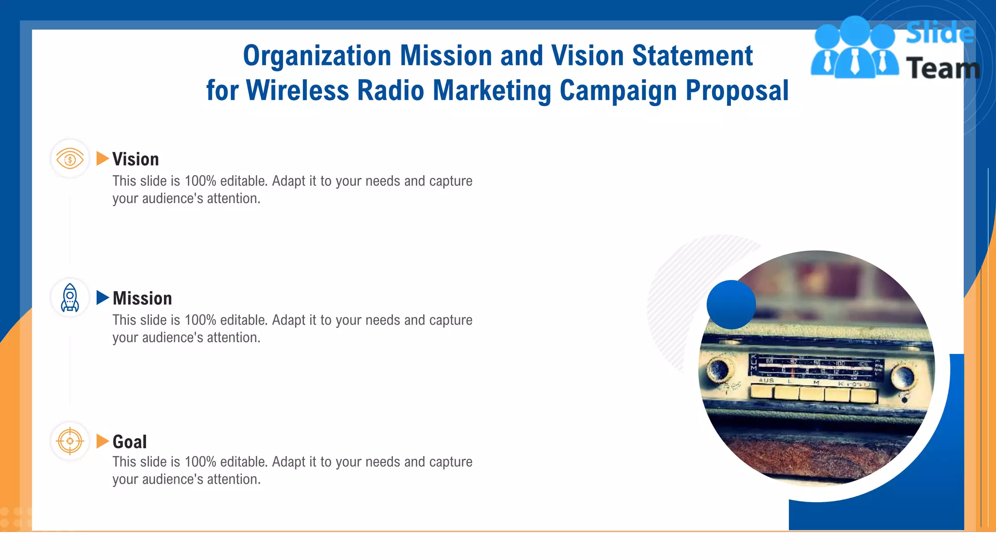 Organization Mission and Vision Statement
for Wireless Radio Marketing Campaign Proposal
This slide is 100% editable. Adapt it to your needs and capture
your audience's attention.
Vision
This slide is 100% editable. Adapt it to your needs and capture
your audience's attention.
Mission
This slide is 100% editable. Adapt it to your needs and capture
your audience's attention.
Goal
30
 