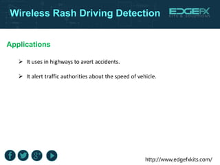http://www.edgefxkits.com/
Wireless Rash Driving Detection
Applications
 It uses in highways to avert accidents.
 It alert traffic authorities about the speed of vehicle.
 