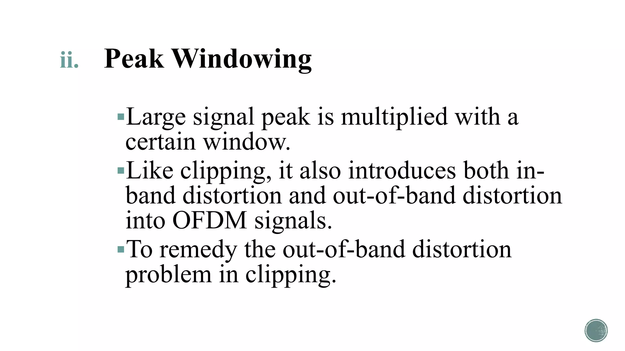 ii. Peak Windowing
Large signal peak is multiplied with a
certain window.
Like clipping, it also introduces both in-
band distortion and out-of-band distortion
into OFDM signals.
To remedy the out-of-band distortion
problem in clipping.
 
