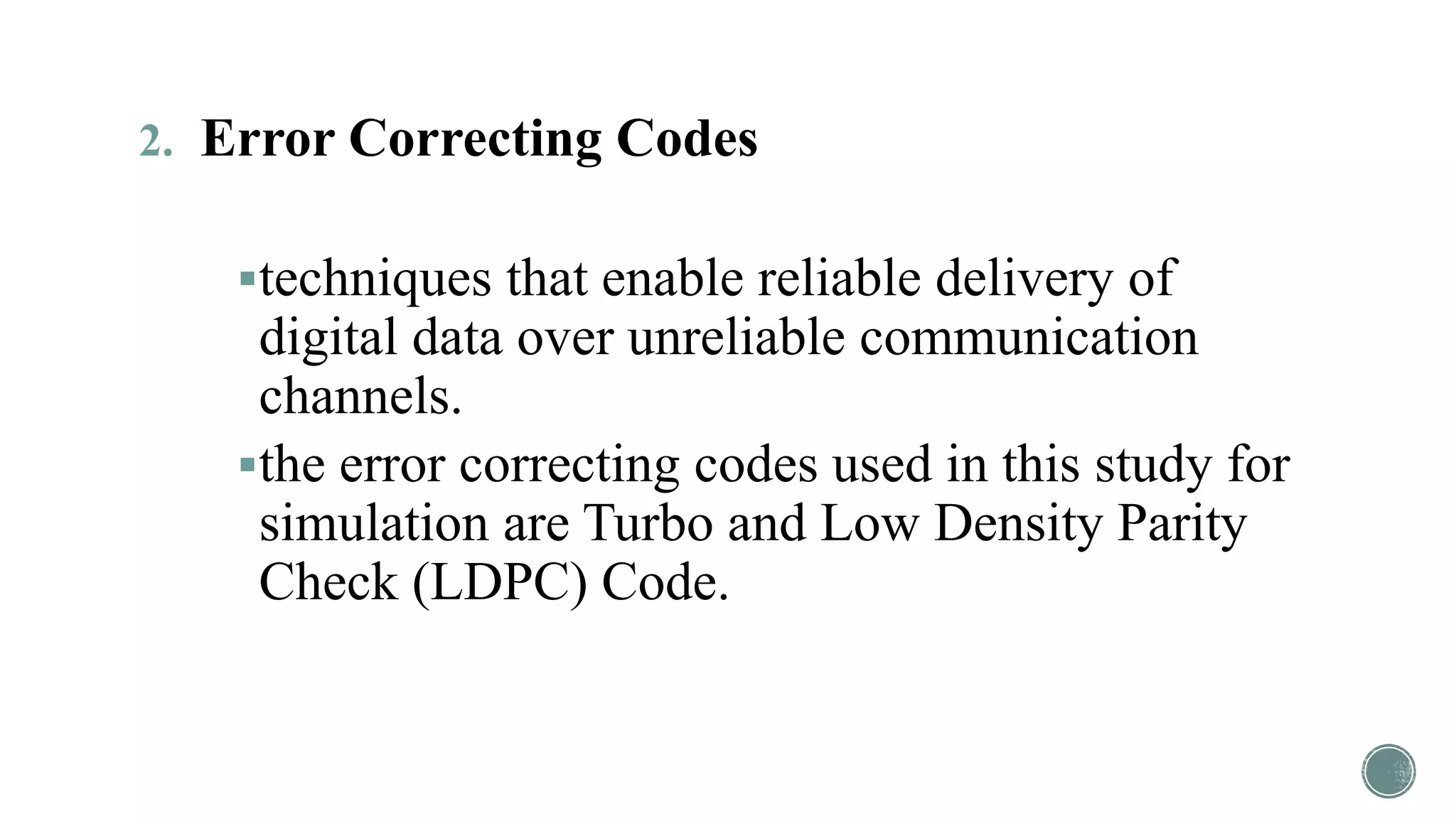 2. Error Correcting Codes
techniques that enable reliable delivery of
digital data over unreliable communication
channels.
the error correcting codes used in this study for
simulation are Turbo and Low Density Parity
Check (LDPC) Code.
 