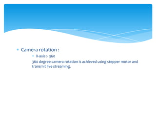 Camera rotation :
X-axis :- 360
360 degree camera rotation is achieved using stepper motor and
transmit live streaming.

 