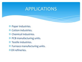 APPLICATIONS

 Paper industries.
 Cotton industries.
 Chemical industries.
 PCB manufacturing units.
 Textile industries.
 Furnace manufacturing units.
Oil refineries.

 