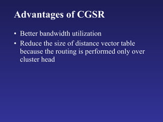 Advantages of CGSR Better bandwidth utilization Reduce the size of distance vector table because the routing is performed only over cluster head 
