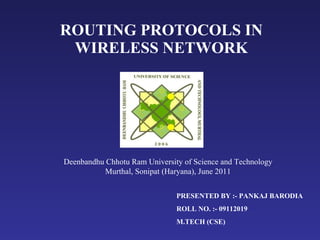 ROUTING PROTOCOLS IN WIRELESS NETWORK PRESENTED BY :- PANKAJ BARODIA ROLL NO. :- 09112019 M.TECH (CSE) Deenbandhu Chhotu Ram University of Science and Technology Murthal, Sonipat (Haryana), June 2011 