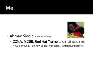 MeAhmad Siddiqb. MohdAdnanCCNA, MCSE, Red Hat Trainer. Asia Talk Sdn. Bhd.Guide young Jedi’s how to deal with cables, switches and servers