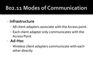 802.11 Modes of CommunicationInfrastructureAll client adapters associate with the Access point.Each client adapter only communicates with the Access Point Ad-HocWireless client adapters communicate with each other directly