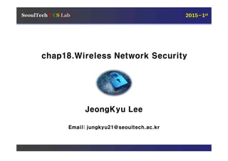 chap18.Wireless Network Security
JeongKyu Lee
Email: jungkyu21@seoultech.ac.kr
SeoulTech UCS Lab 2015-1st
 