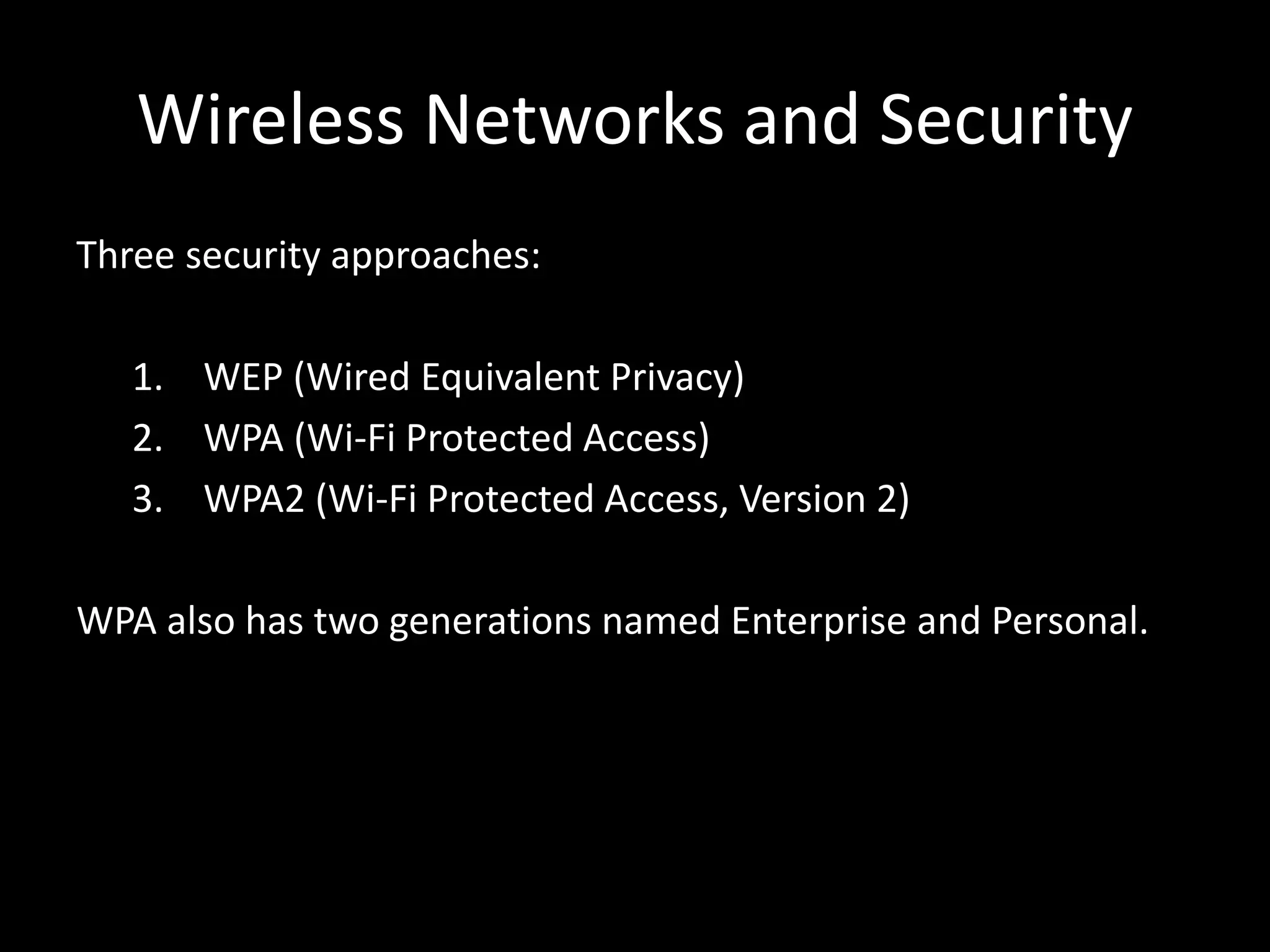 Wireless Networks and Security
Three security approaches:
1. WEP (Wired Equivalent Privacy)
2. WPA (Wi-Fi Protected Access)
3. WPA2 (Wi-Fi Protected Access, Version 2)
WPA also has two generations named Enterprise and Personal.
 