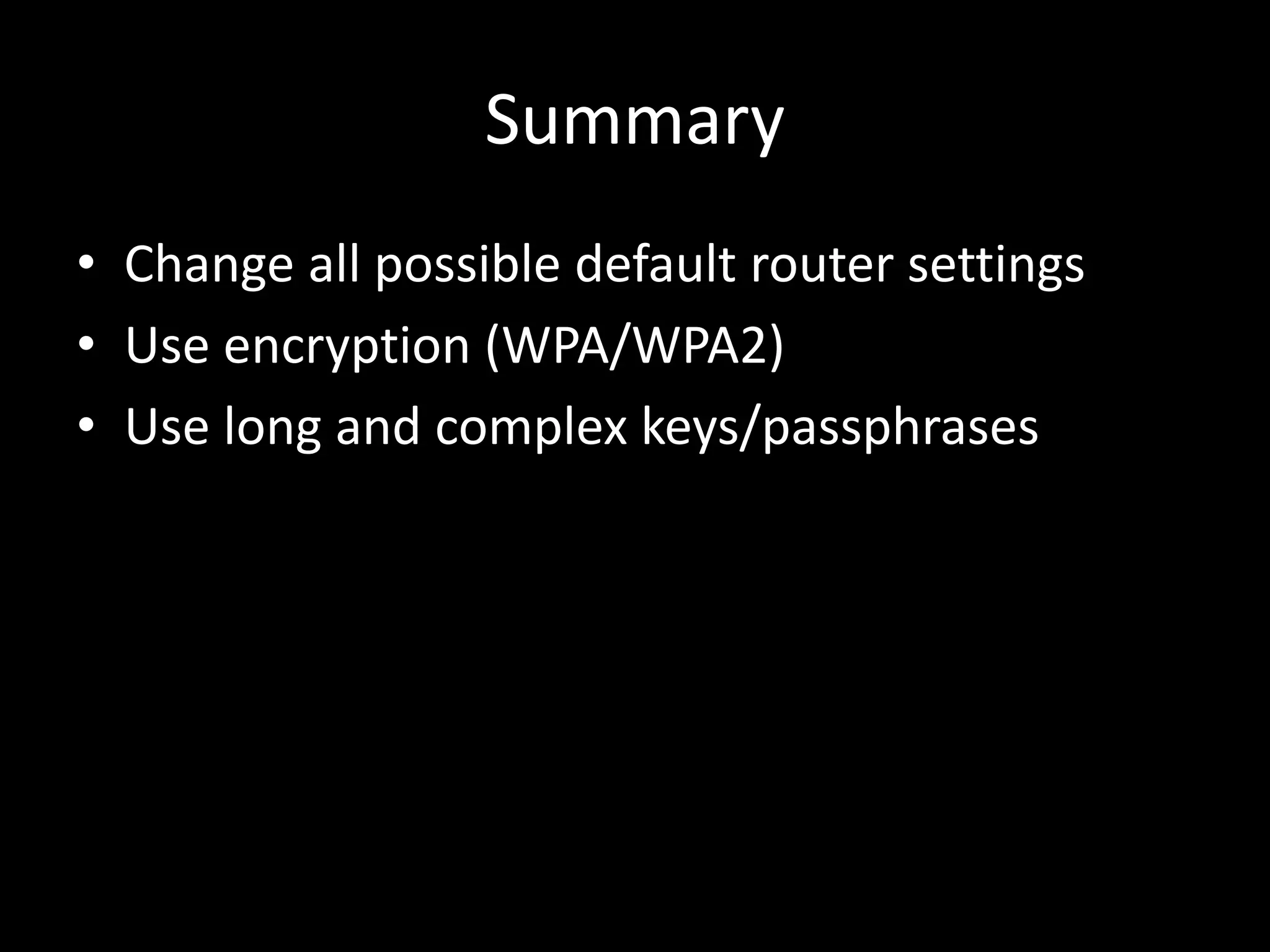Summary
• Change all possible default router settings
• Use encryption (WPA/WPA2)
• Use long and complex keys/passphrases
 