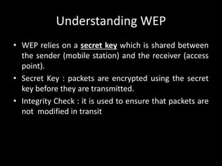 Understanding WEP
• WEP relies on a secret key which is shared between
the sender (mobile station) and the receiver (acces...