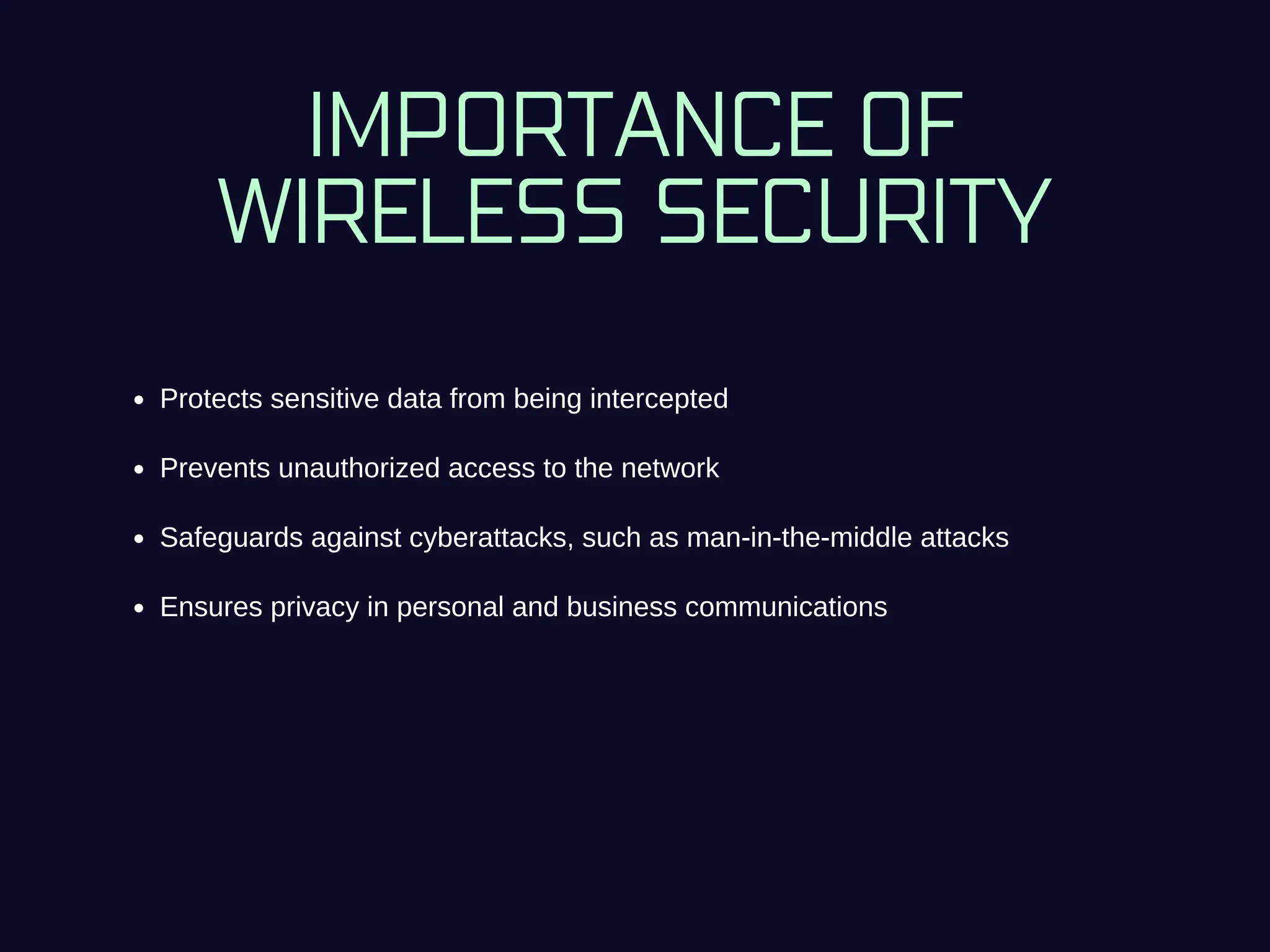 IMPORTANCE OF
WIRELESS SECURITY
Protects sensitive data from being intercepted
Prevents unauthorized access to the network
Safeguards against cyberattacks, such as man-in-the-middle attacks
Ensures privacy in personal and business communications
 