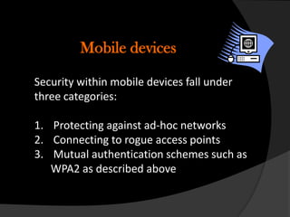 Mobile devices

Security within mobile devices fall under
three categories:

1. Protecting against ad-hoc networks
2. Connecting to rogue access points
3. Mutual authentication schemes such as
   WPA2 as described above
 