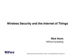 Wireless Security and the Internet of Things




                                                                 Nick Hunn
                                                       WiFore Consulting




              Wireless Security and the Internet of Things – Cambridge Wireless 18th April 2013
 