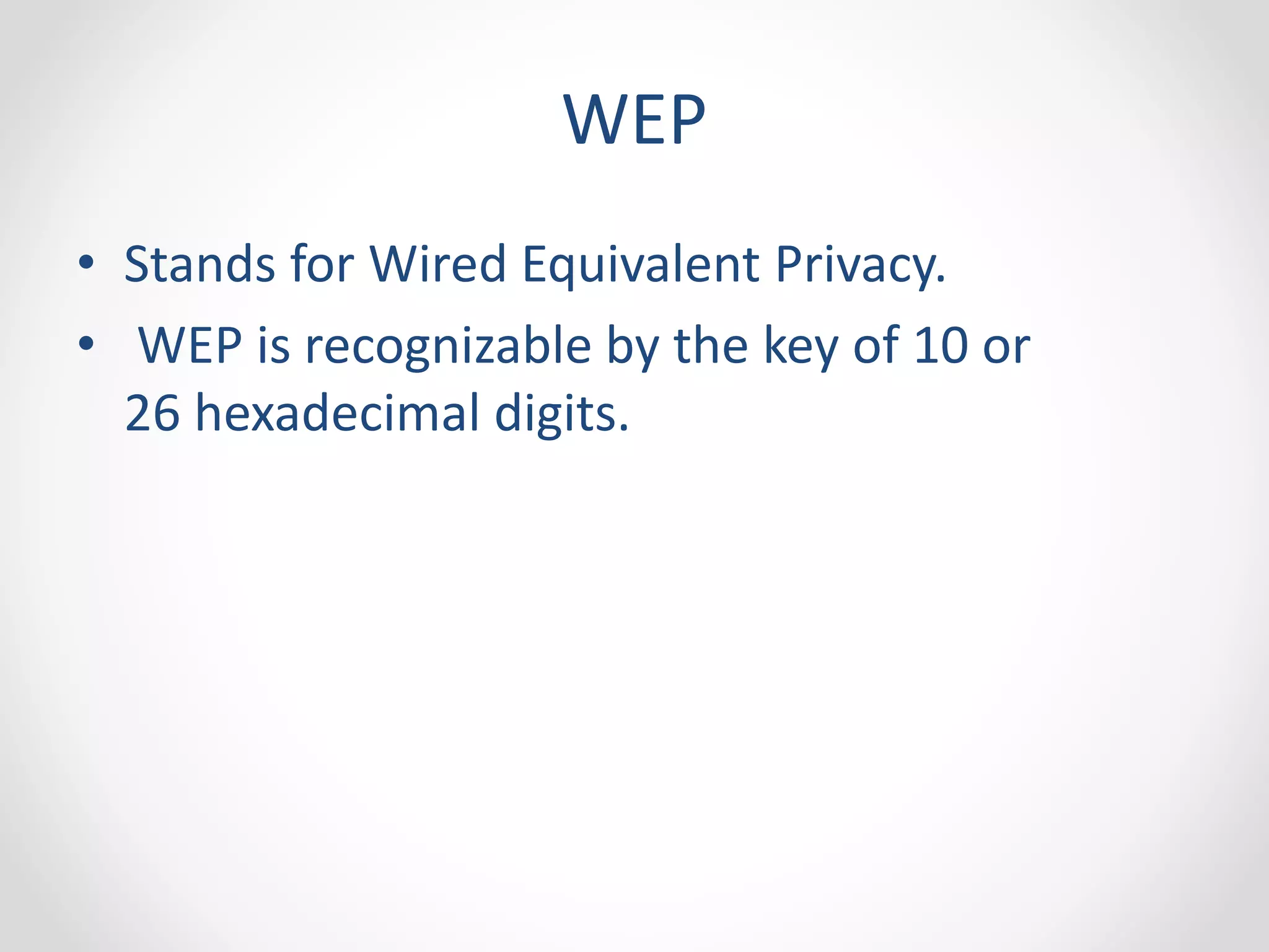 WEP 
• Stands for Wired Equivalent Privacy. 
• WEP is recognizable by the key of 10 or 
26 hexadecimal digits. 
 