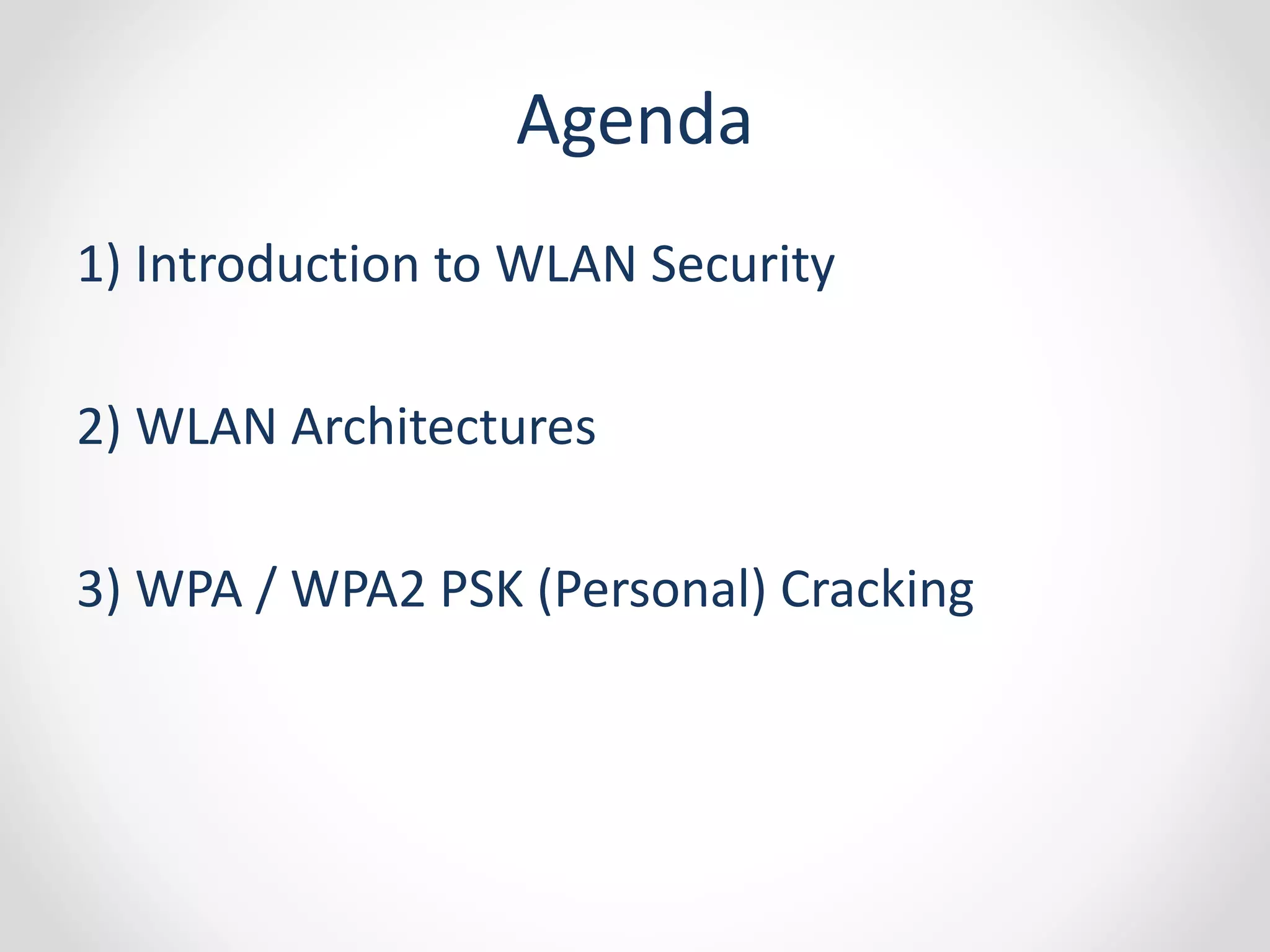 Agenda 
1) Introduction to WLAN Security 
2) WLAN Architectures 
3) WPA / WPA2 PSK (Personal) Cracking 
 