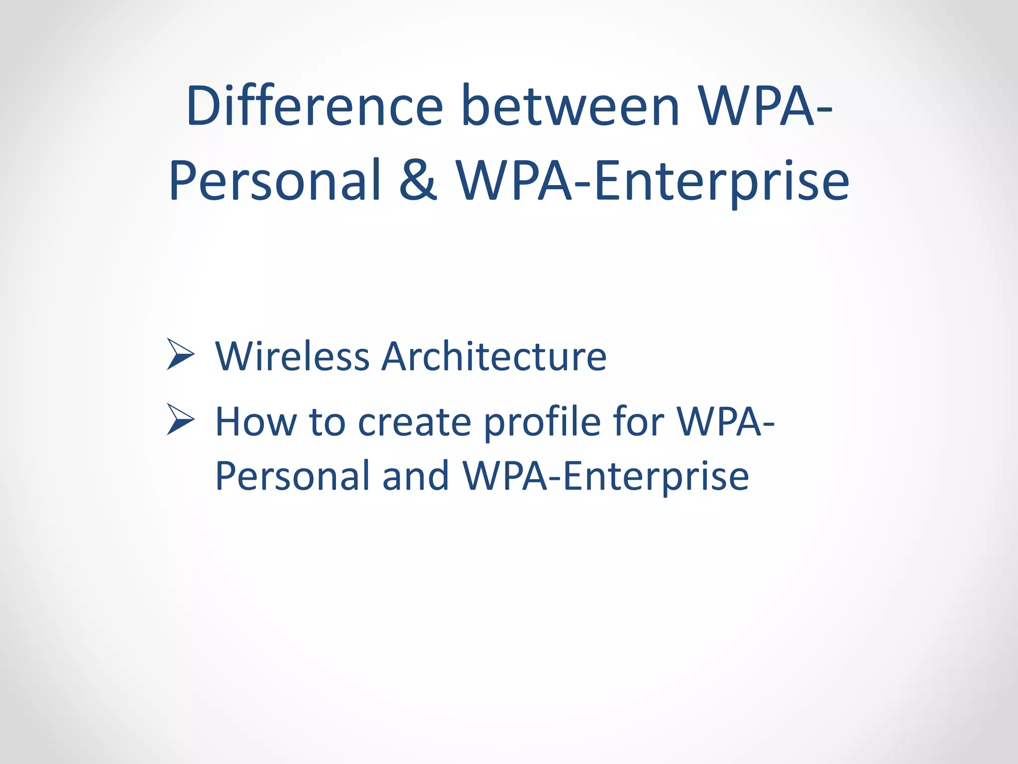 Difference between WPA-Personal 
& WPA-Enterprise 
 Wireless Architecture 
 How to create profile for WPA-Personal 
and WPA-Enterprise 
 