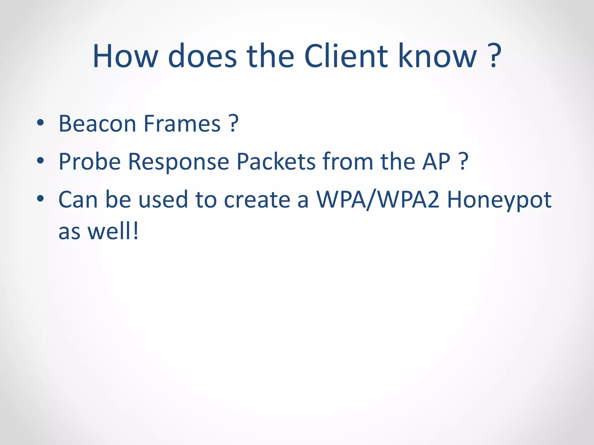 How does the Client know ? 
• Beacon Frames ? 
• Probe Response Packets from the AP ? 
• Can be used to create a WPA/WPA2 Honeypot 
as well! 
 