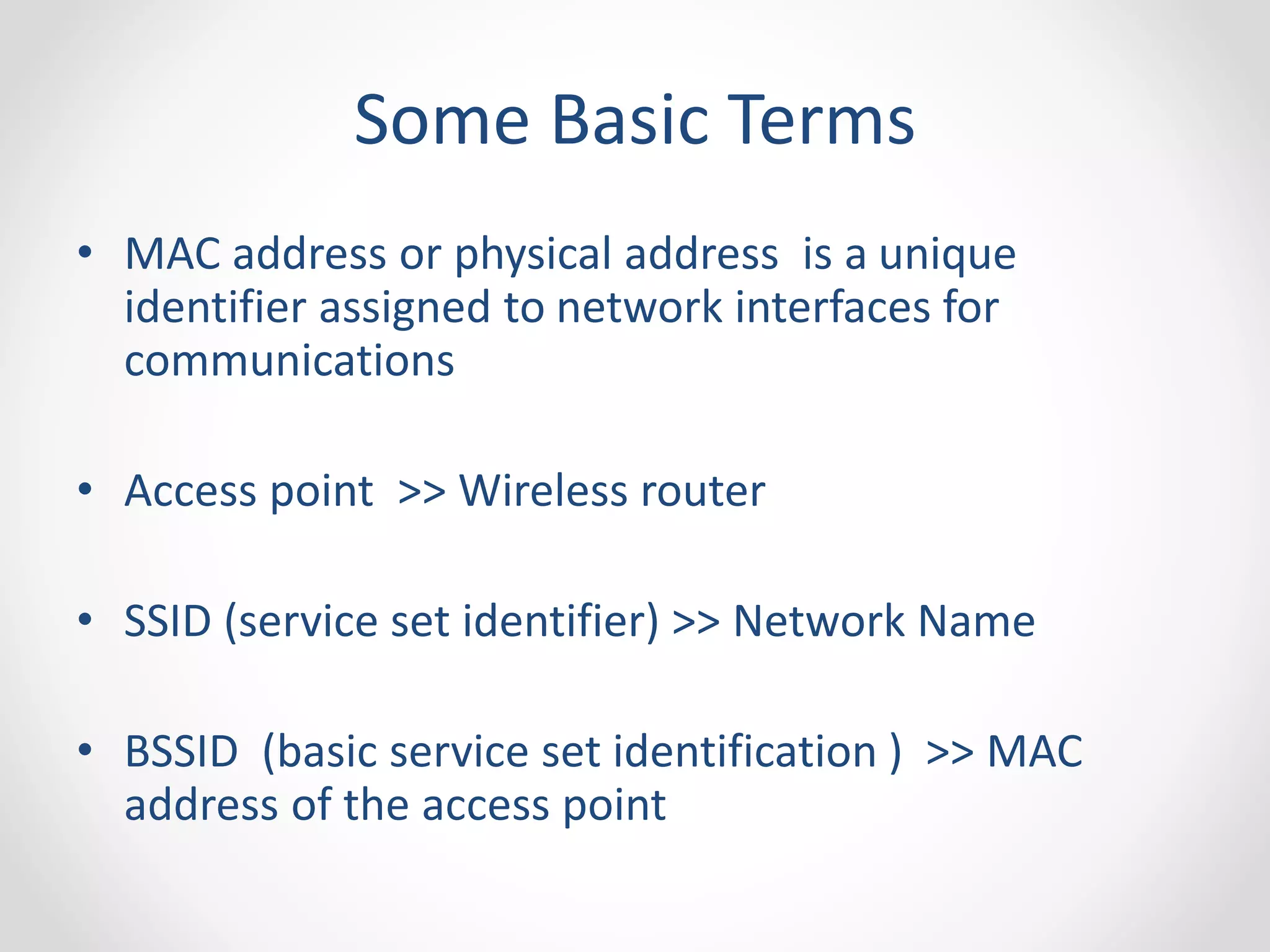 Some Basic Terms 
• MAC address or physical address is a unique 
identifier assigned to network interfaces for 
communications 
• Access point >> Wireless router 
• SSID (service set identifier) >> Network Name 
• BSSID (basic service set identification ) >> MAC 
address of the access point 
 