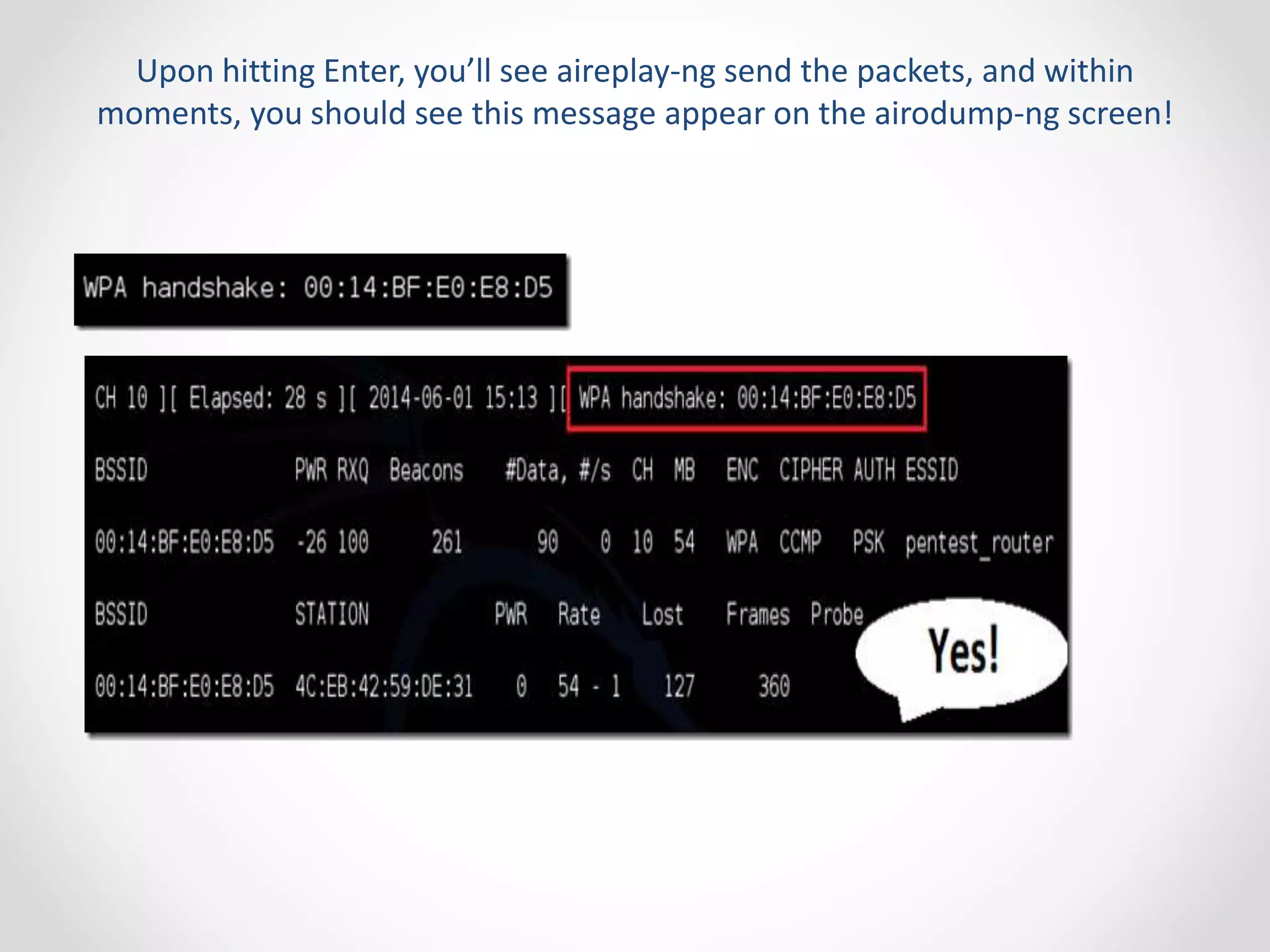 Upon hitting Enter, you’ll see aireplay-ng send the packets, and within 
moments, you should see this message appear on the airodump-ng screen! 
 