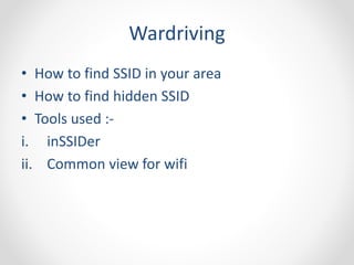 Wardriving 
• How to find SSID in your area 
• How to find hidden SSID 
• Tools used :- 
i. inSSIDer 
ii. Common view for wifi 
 