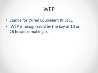WEP 
• Stands for Wired Equivalent Privacy. 
• WEP is recognizable by the key of 10 or 
26 hexadecimal digits. 
 