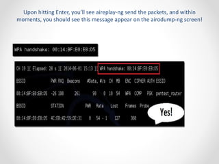 Upon hitting Enter, you’ll see aireplay-ng send the packets, and within 
moments, you should see this message appear on the airodump-ng screen! 
 