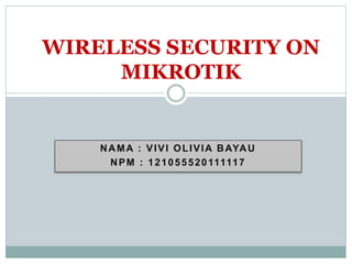 WIRELESS SECURITY ON 
MIKROTIK 
NAMA : VIVI OLIVIA BAYAU 
NPM : 121055520111117 
 