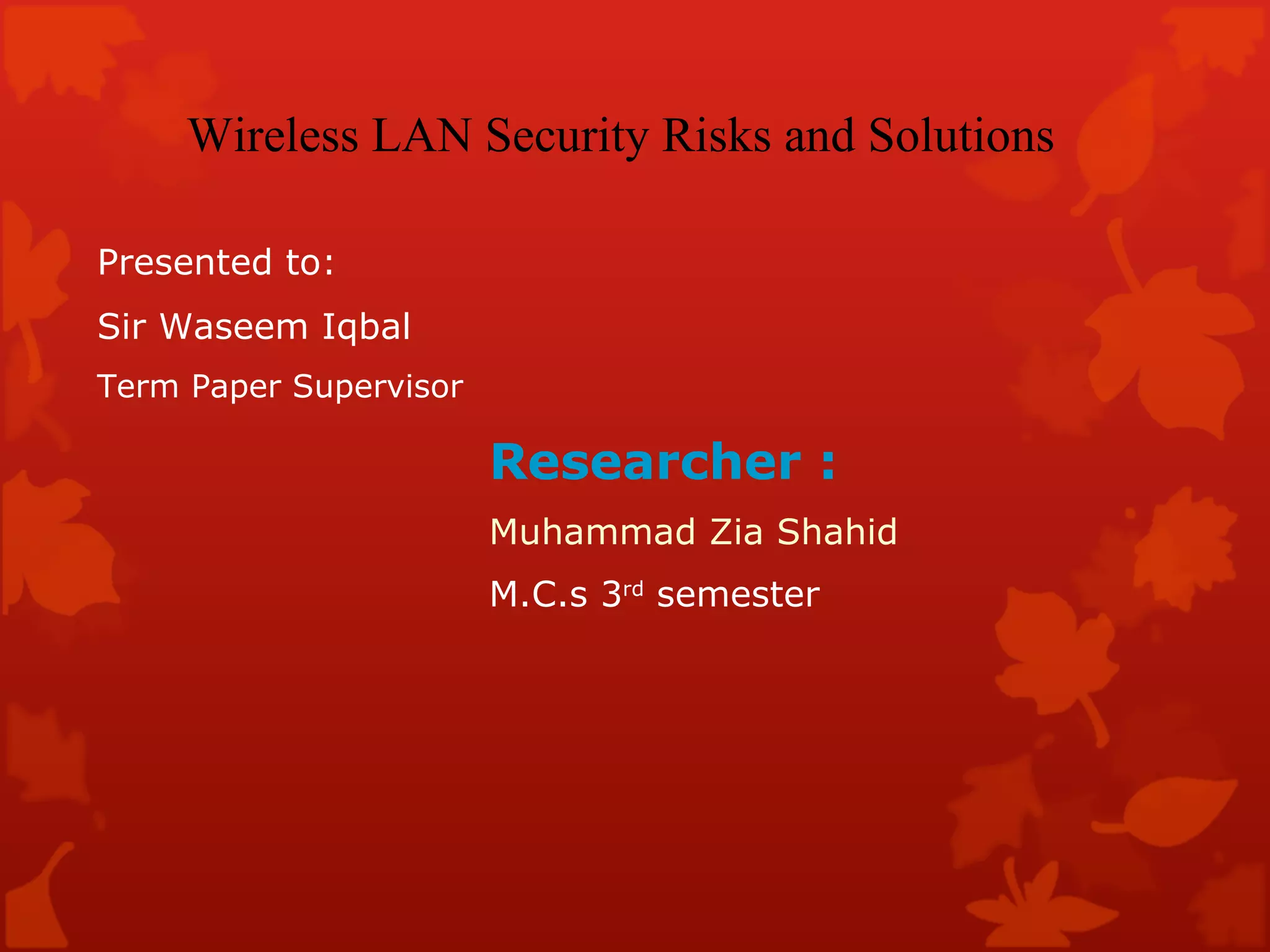 Researcher : Muhammad Zia Shahid M.C.s 3 rd  semester  Wireless LAN Security Risks and Solutions Presented to: Sir Waseem Iqbal Term Paper Supervisor 