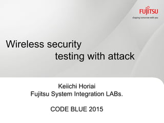 Keiichi Horiai
Fujitsu System Integration LABs.
CODE BLUE 2015
Wireless security
testing with attack
 