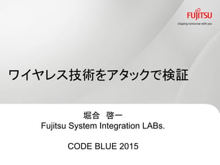 堀合 啓一
Fujitsu System Integration LABs.
CODE BLUE 2015
ワイヤレス技術をアタックで検証
 