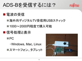 ADS-Bを受信するには？
 電波の受信
海外向ディジタルTV受信用USBスティック
1000～2000円程度で購入可能
 信号処理と表示
PC
•Windows, Mac, Linux
スマートフォン、タブレット
40
 